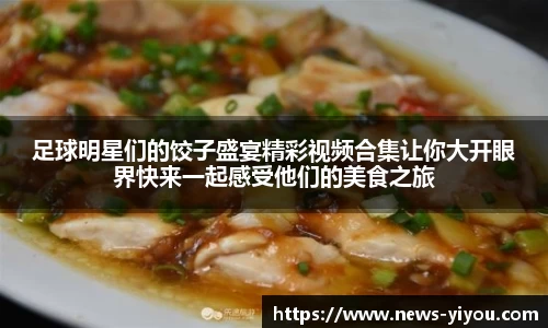 足球明星们的饺子盛宴精彩视频合集让你大开眼界快来一起感受他们的美食之旅